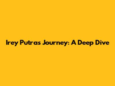 Irey Putra's Journey: A Deep Dive
