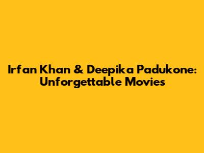 Irfan Khan & Deepika Padukone: Unforgettable Movies