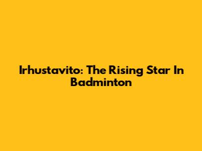 Irhustavito: The Rising Star In Badminton