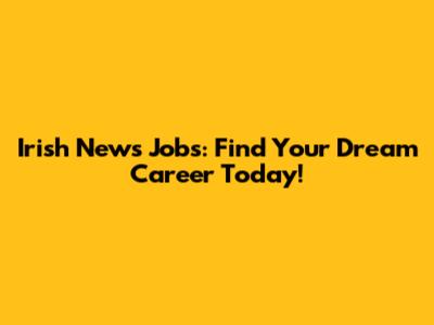 Irish News Jobs: Find Your Dream Career Today!