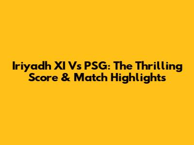 Iriyadh XI Vs PSG: The Thrilling Score & Match Highlights