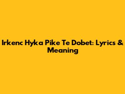 Irkenc Hyka Pike Te Dobet: Lyrics & Meaning