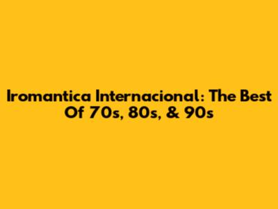 Iromantica Internacional: The Best Of 70s, 80s, & 90s