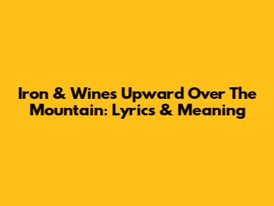 Iron & Wine's 'Upward Over The Mountain': Lyrics & Meaning