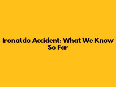 Ironaldo Accident: What We Know So Far
