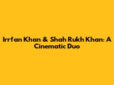 Irrfan Khan & Shah Rukh Khan: A Cinematic Duo
