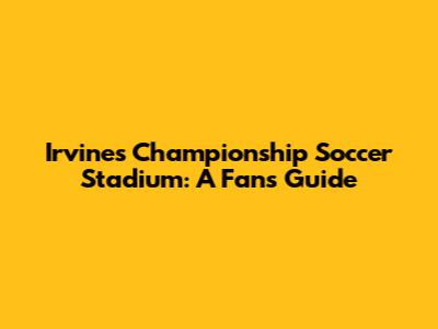 Irvine's Championship Soccer Stadium: A Fan's Guide