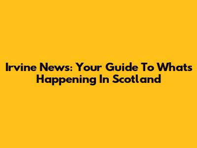 Irvine News: Your Guide To What's Happening In Scotland