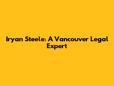 Iryan Steele: A Vancouver Legal Expert