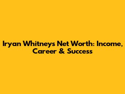 Iryan Whitney's Net Worth: Income, Career & Success
