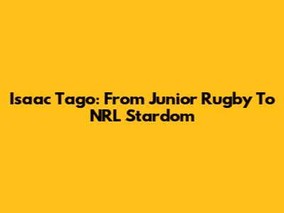 Isaac Tago: From Junior Rugby To NRL Stardom