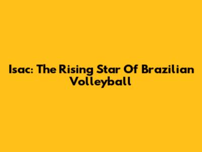 Isac: The Rising Star Of Brazilian Volleyball