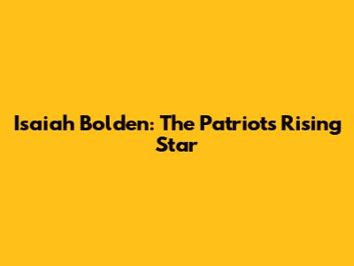 Isaiah Bolden: The Patriots' Rising Star