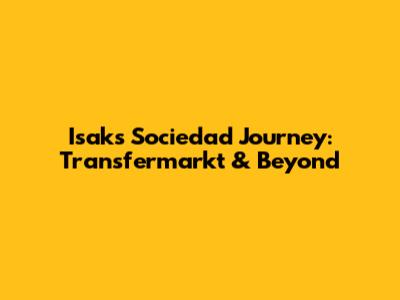 Isak's Sociedad Journey: Transfermarkt & Beyond