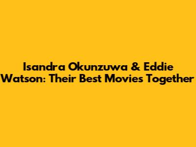 Isandra Okunzuwa & Eddie Watson: Their Best Movies Together
