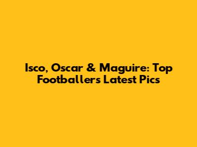 Isco, Oscar & Maguire: Top Footballers' Latest Pics