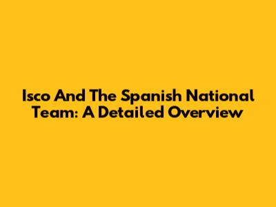Isco And The Spanish National Team: A Detailed Overview