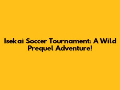 Isekai Soccer Tournament: A Wild Prequel Adventure!