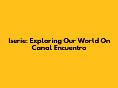 Iserie: Exploring Our World On Canal Encuentro