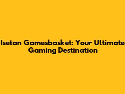 Isetan Gamesbasket: Your Ultimate Gaming Destination