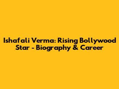 Ishafali Verma: Rising Bollywood Star - Biography & Career
