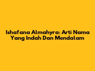 Ishafana Almahyra: Arti Nama Yang Indah Dan Mendalam
