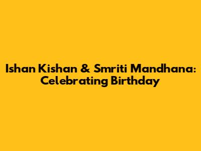 Ishan Kishan & Smriti Mandhana: Celebrating Birthday