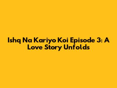 Ishq Na Kariyo Koi Episode 3: A Love Story Unfolds