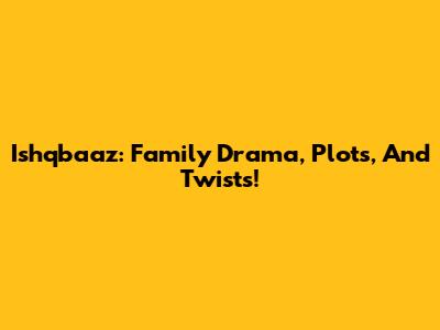 Ishqbaaz: Family Drama, Plots, And Twists!
