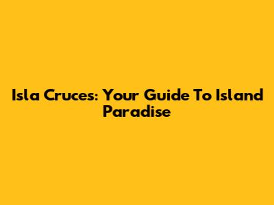 Isla Cruces: Your Guide To Island Paradise