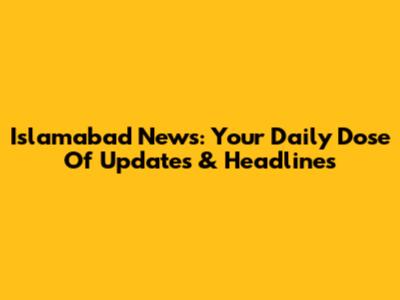 Islamabad News: Your Daily Dose Of Updates & Headlines
