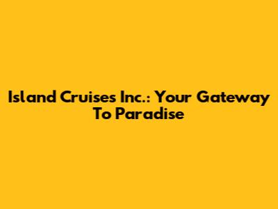 Island Cruises Inc.: Your Gateway To Paradise