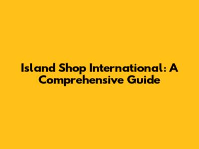 Island Shop International: A Comprehensive Guide