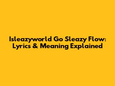 Isleazyworld Go Sleazy Flow: Lyrics & Meaning Explained