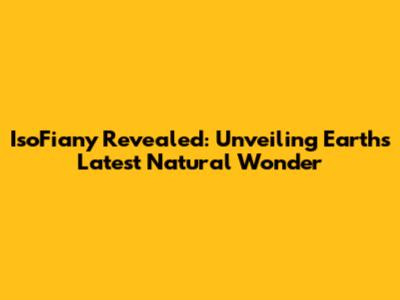 IsoFiany Revealed: Unveiling Earth's Latest Natural Wonder