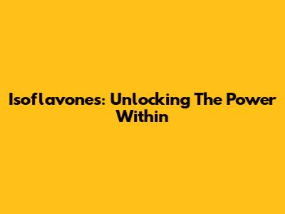 Isoflavones: Unlocking The Power Within