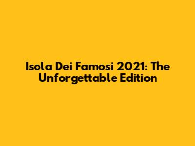 Isola Dei Famosi 2021: The Unforgettable Edition
