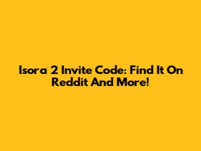 Isora 2 Invite Code: Find It On Reddit And More!