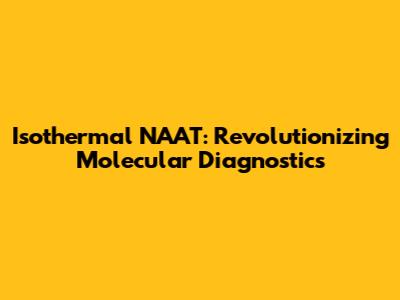 Isothermal NAAT: Revolutionizing Molecular Diagnostics