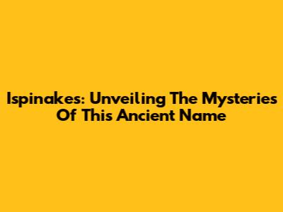 Ispinakes: Unveiling The Mysteries Of This Ancient Name