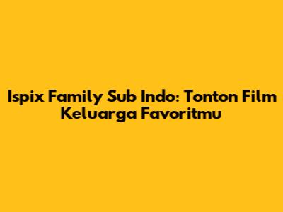 Ispix Family Sub Indo: Tonton Film Keluarga Favoritmu