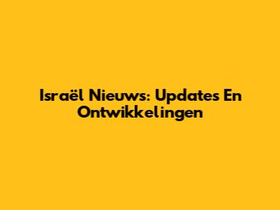 Israël Nieuws: Updates En Ontwikkelingen