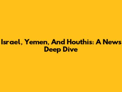 Israel, Yemen, And Houthis: A News Deep Dive