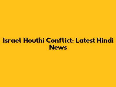 Israel Houthi Conflict: Latest Hindi News