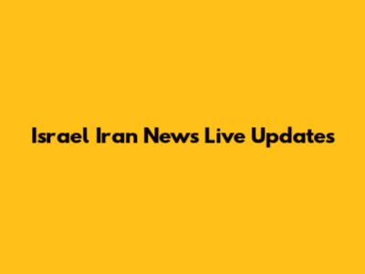 Israel Iran News Live Updates