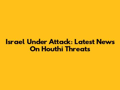 Israel Under Attack: Latest News On Houthi Threats
