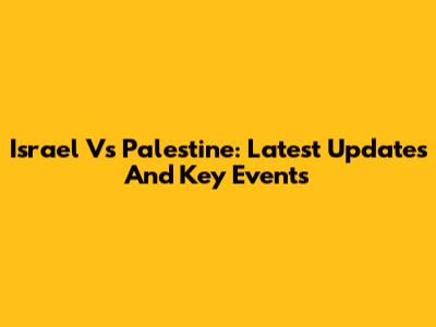 Israel Vs Palestine: Latest Updates And Key Events