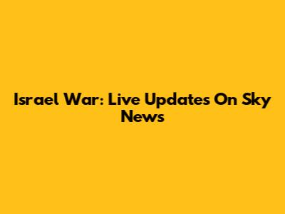 Israel War: Live Updates On Sky News