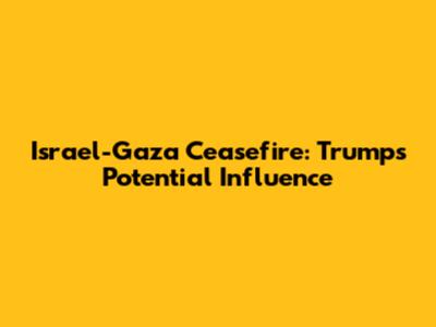 Israel-Gaza Ceasefire: Trump's Potential Influence