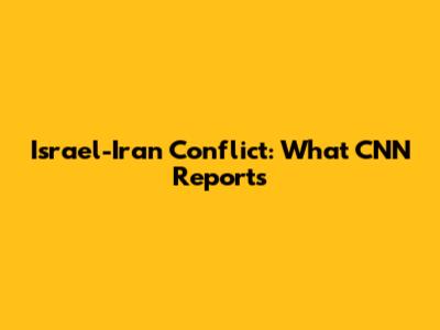 Israel-Iran Conflict: What CNN Reports